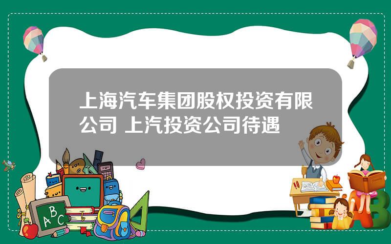 上海汽车集团股权投资有限公司 上汽投资公司待遇